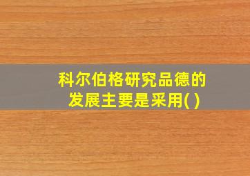 科尔伯格研究品德的发展主要是采用( )